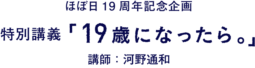 ほぼ日19周年記念企画
		特別講義「19歳になったら。」

		講師：河野通和