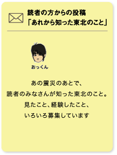 読者の方からの投稿「あれから知った東北のこと」 おっくん あの震災のあとで、読者のみなさんが知った東北のこと。見たこと、経験したこと、いろいろ募集しています