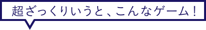 超ざっくりいうと、こんなゲーム！