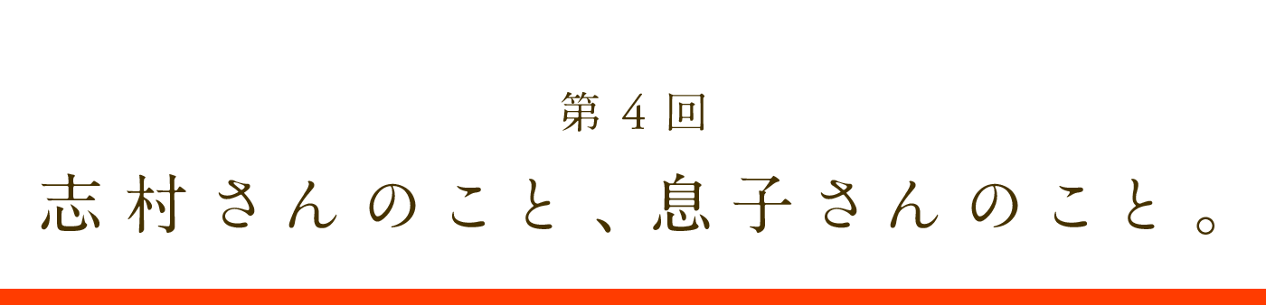 第4回　志村さんのこと、息子さんのこと。