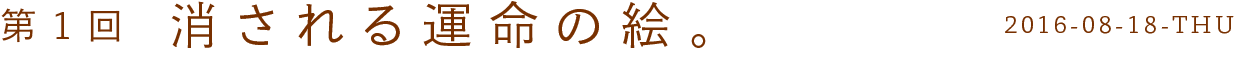 第1回　消される運命の絵。