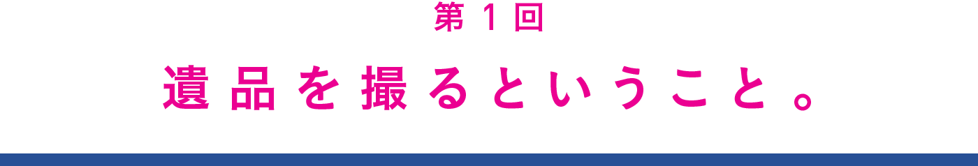 第１回　遺品を撮るということ。