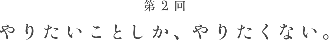 第２回　やりたいことしか、やりたくない。