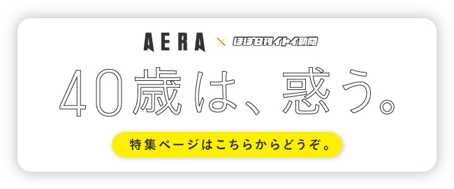 AERA × ほぼ日刊イトイ新聞 40歳は、惑う。 特集ページはこちらからどうぞ。