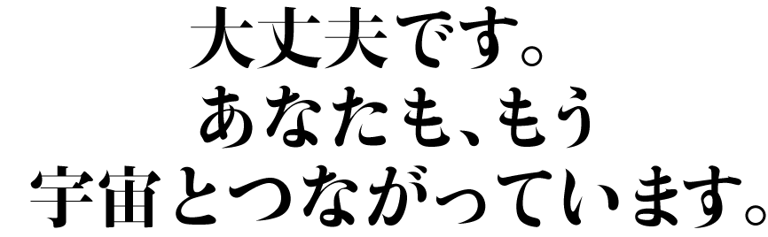 大大丈夫です。あなたも、もう宇宙とつながっています。