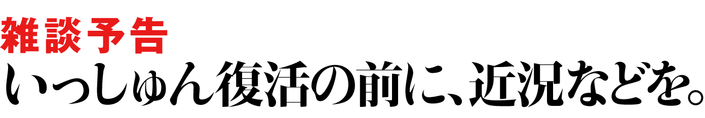 雑談予告いっしゅん復活の前に、近況などを。