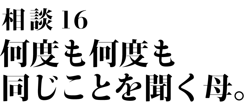 相談16
何度も何度も同じことを聞く母。