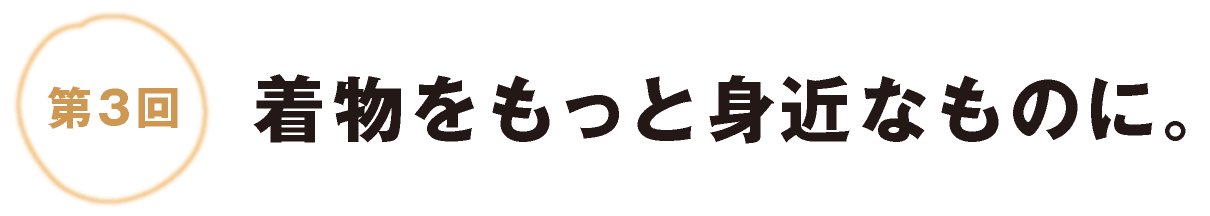 第３回：着物をもっと身近なものに。