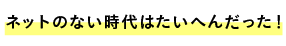 ネットのない時代はたいへんだった！