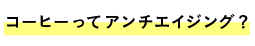 ●コーヒーってアンチエイジング？