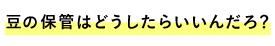 ■豆の保管はどうしたらいいんだろ？