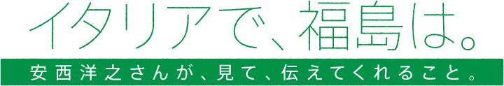 イタリアで、福島は。安西洋之さんが、見て、伝えてくれること。