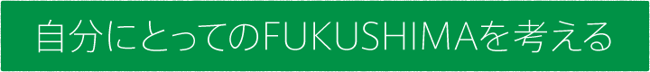 #09 自分にとってのFUKUSHIMAを考える