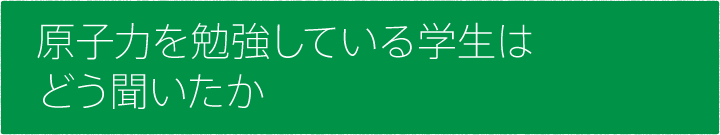 #03 原子力を勉強している学生はどう聞いたか