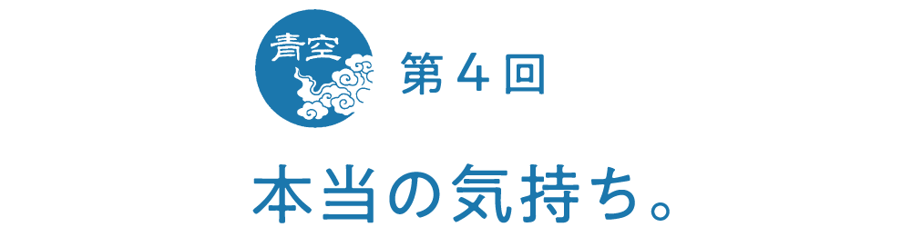 第４回　本当の気持ち。