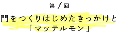 門をつくりはじめたきっかけと「マッテルモン」