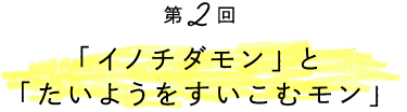 「イノチダモン」と「たいようをすいこむモン」