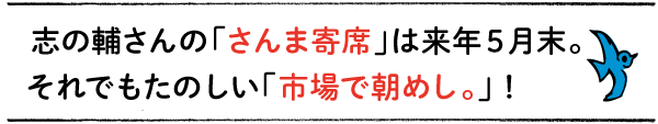 志の輔さんの「さんま寄席」は来年５月末。
それでもたのしい「市場で朝めし。」！