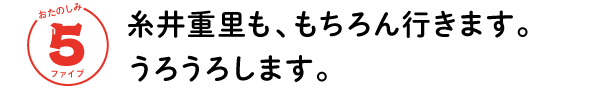 おたのしみ ５ファイブ　糸井重里も、もちろん行きます。うろうろします。