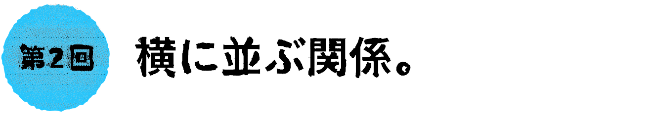 第２回：横に並ぶ関係。