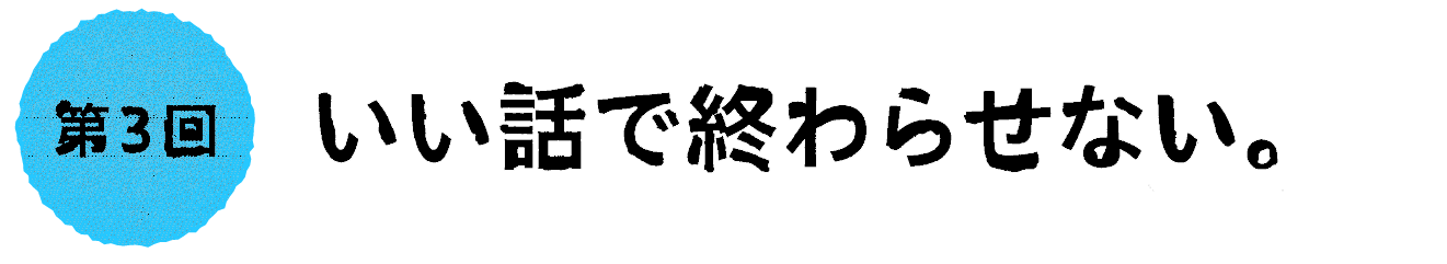 第３回：いい話で終わらせない。