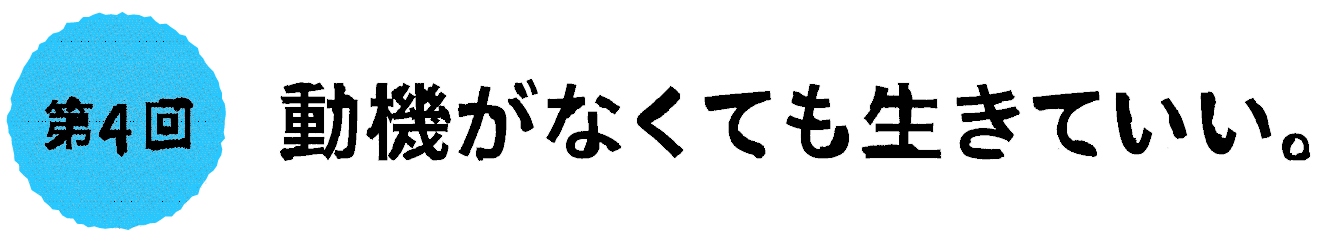 第４回：動機がなくても生きていい。