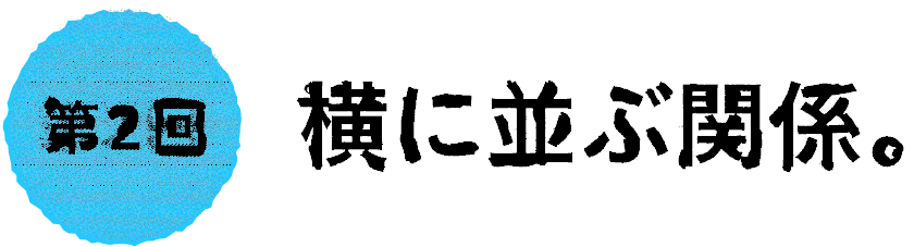 第２回：横に並ぶ関係。