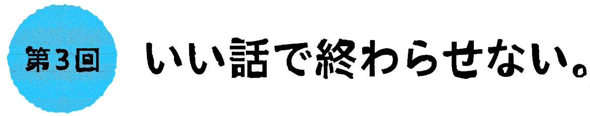 第３回：いい話で終わらせない。