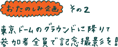 ◆おたのしみ企画その２◆ 東京ドームのグラウンドに降りて 参加者全員で記念撮影を！