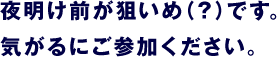 夜明け前が狙いめ（？）です。 気がるにご参加ください。