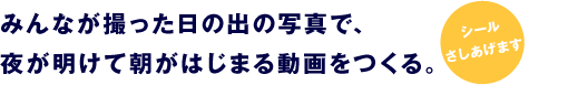 みんなが撮った日の出の写真で、 夜が明けて朝がはじまる動画をつくる。