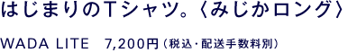 はじまりのＴシャツ。〈みじかロング〉 WADA LITE　6,300円