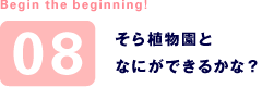 Begin the beginning! 08 そら植物園となにができるかな？