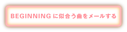 BEGINNINGに似合う曲をメールする（自薦ＯＫ！）