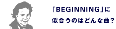 「BEGINNING」に似合うのはどんな曲？