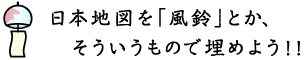 日本地図を「風鈴」とか、そういうもので埋めよう！！