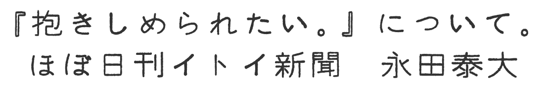 『抱きしめられたい。』について　ほぼ日刊イトイ新聞　永田泰大