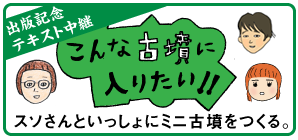 出版記念テキスト中継
こんな古墳に入りたい！
スソさんといっしょにミニ古墳をつくる。