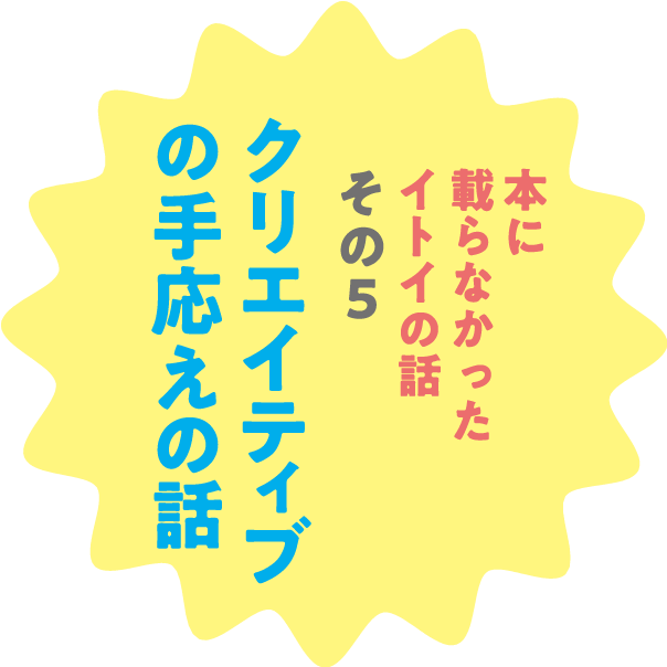 本に載らなかったイトイの話　その５ クリエイティブの手応えの話