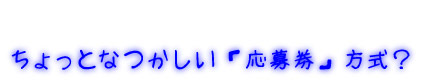 ちょっとなつかしい「応募券」方式？