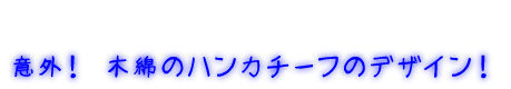 意外！　木綿のハンカチーフのデザイン！