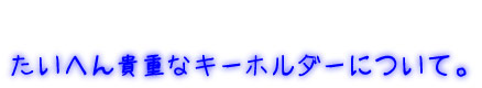 たいへん貴重なキーホルダーについて。