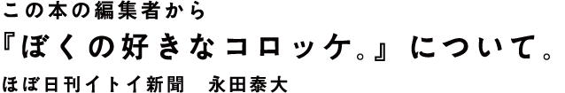 この本の編集者から 『ぼくの好きなコロッケ。』について。 ほぼ日刊イトイ新聞 永田泰大