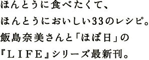 ほんとうに食べたくて、 ほんとうにおいしい33のレシピ。 飯島奈美さんと「ほぼ日」の 『ＬＩＦＥ』シリーズ最新刊。