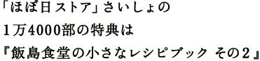 「ほぼ日ストア」さいしょの １万4000部の特典は 『飯島食堂の小さなレシピブック　その２』