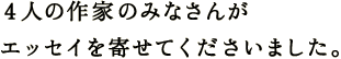 ４人の作家のみなさんが エッセイを寄せてくださいました。