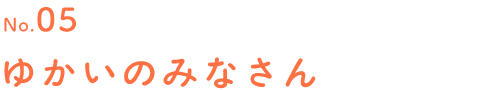 No.05 ゆかいのみなさん