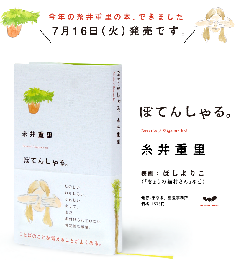 今年の糸井重里の本、できました。<br />
７月16日（火）発売です。<br />
ぽてんしゃる。<br />
糸井重里<br />
装画：ほしよりこ<br />
（『きょうの猫村さん』など）<br />
発行：東京糸井重里事務所<br />
定価：1575円<br />
ほぼ日ブックス