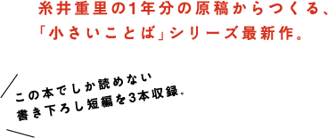 糸井重里の１年分の原稿からつくる、「小さいことば」シリーズ最新作。この本でしか読めない書き下ろし短編を３本収録。