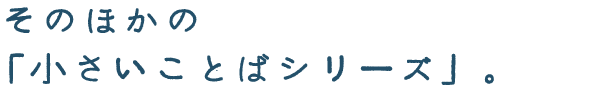 そのほかの「小さいことばシリーズ」。